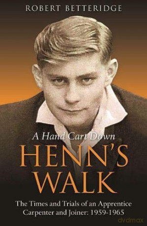 A Hand Cart Down Henn's Walk: The Times and Trials of an Apprentice Carpenter and Joiner: 1959-1965 - Robert Betteridge [KSIĄŻKA]