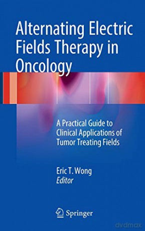Alternating Electric Fields Therapy in Oncology: A Practical Guide to Clinical Applications of Tumor Treating Fields - Eric T. Wong [KSIĄŻKA]