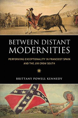 Between Distant Modernities: Performing Exceptionality in Francoist Spain and the Jim Crow South - Brittany Powell Kennedy [KSIĄŻKA]