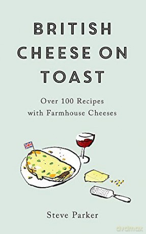 British Cheese on Toast: Over 100 Recipes with Farmhouse Cheeses - Steve Parker [KSIĄŻKA]