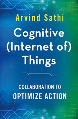 Cognitive (Internet of) Things: Collaboration to Optimize Action - Arvind Sathi [KSIĄŻKA]