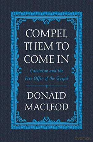 Compel Them to Come In: Calvinism and the Free Offer of the Gospel - Donald Macleod [KSIĄŻKA]