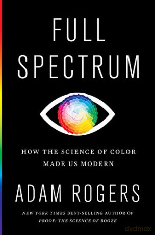 Full Spectrum: How the Science of Color Made Us Modern - Adam Rogers [KSIĄŻKA]