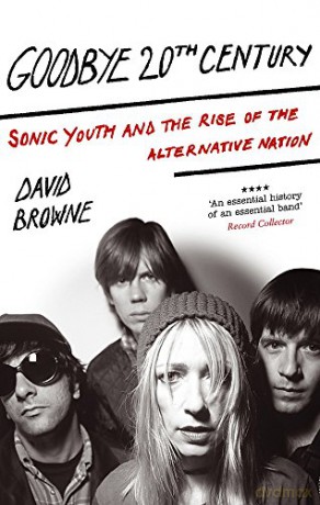 Goodbye 20th Century: Sonic Youth and the Rise of Alternative Nation [KSIĄŻKA]
