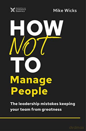 How Not to Manage People: The Leadership Mistakes Keeping Your Team from Greatness (The How Not to Succeed Series) [KSIĄŻKA]