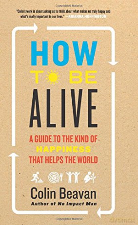 How to Be Alive: A Guide to the Kind of Happiness That Helps the World - Colin Beavan [KSIĄŻKA]