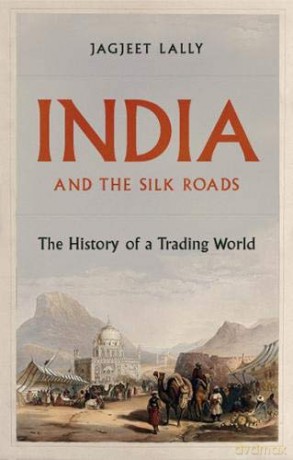 India and the Silk Roads: The History of a Trading World - Jagjeet Lally [KSIĄŻKA]