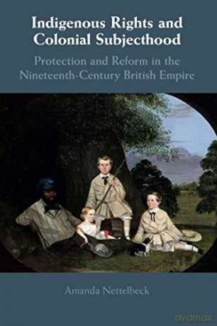 Indigenous Rights and Colonial Subjecthood: Protection and Reform in the Nineteenth-Century British Empire - Amanda Nettelbeck [KSIĄŻKA]
