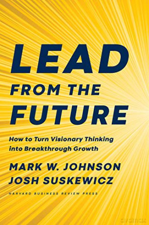Lead from the Future: How to Turn Visionary Thinking Into Breakthrough Growth - Mark W. Johnson [KSIĄŻKA]