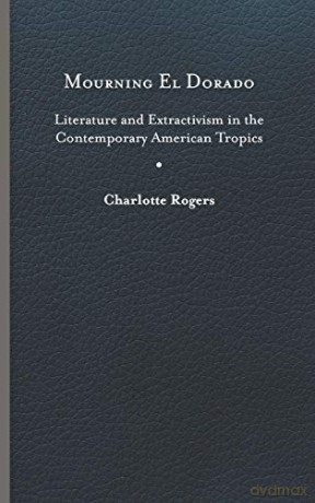 Mourning El Dorado: Literature and Extractivism in the Contemporary American Tropics (New World Studies) [KSIĄŻKA]