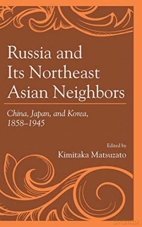 Russia and its Northeast Asian Neighbors: China, Japan, and Korea, 1858-1945 - Kimitaka Matsuzato [KSIĄŻKA]