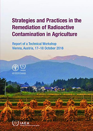 Strategies and Practices in the Remediation of Radioactive Contamination in Agriculture: Report of a Technical Workshop Held in Vienna, Austria, 17-18 October 2016 (Proceedings) [KSIĄŻKA]