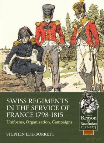 Swiss Regiments in the Service of France 1798-1815: Uniforms, Organization, Campaigns (From Reason To Revolution) - Stephen Ede-Borrett [KSIĄŻKA]