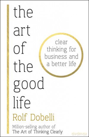 The Art of the Good Life: Clear Thinking for Business and a Better Life - Rolf Dobelli [KSIĄŻKA]