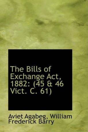 The Bills of Exchange Act, 1882: (45 a 46 Vict. C. 61) - William Frederick Barry Aviet Agabeg [KSIĄŻKA]