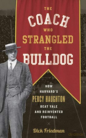 The Coach Who Strangled the Bulldog: How Harvard's Percy Haughton Beat Yale and Reinvented Football - Dick Friedman [KSIĄŻKA]