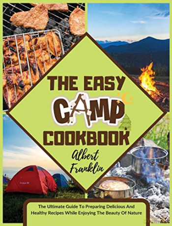 The Easy Camp Cookbook: The Ultimate Guide To Preparing Delicious And Healthy Recipes While Enjoying The Beauty Of Nature - Albert Franklin [KSIĄŻKA]