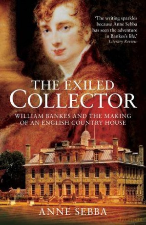 The Exiled Collector: William Bankes and the Making of an English Country House - Anne Sebba [KSIĄŻKA]