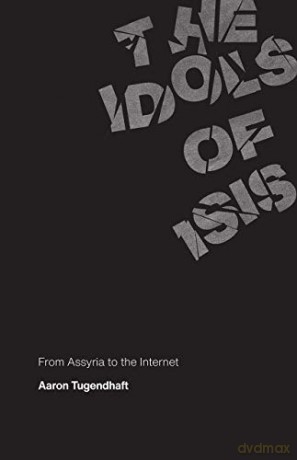 The Idols of ISIS: From Assyria to the Internet - Aaron Tugendhaft [KSIĄŻKA]