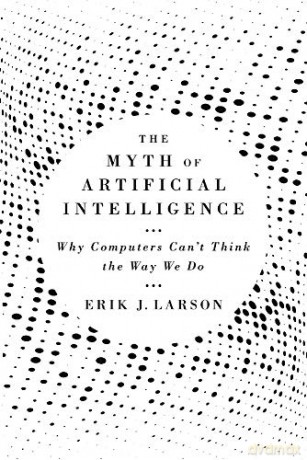 The Myth of Artificial Intelligence: Why Computers Can't Think the Way We Do - Erik J. Larson [KSIĄŻKA]