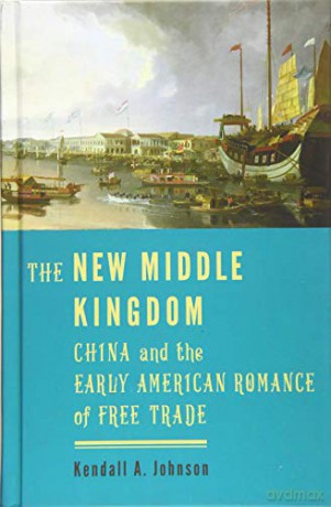 The New Middle Kingdom: China and the Early American Romance of Free Trade - Kendall A. Johnson [KSIĄŻKA]