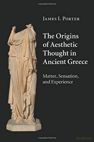 The Origins of Aesthetic Thought in Ancient Greece: Matter, Sensation, and Experience - James I. Porter [KSIĄŻKA]