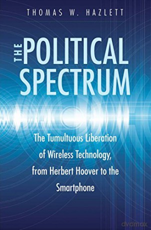 The Political Spectrum: The Tumultuous Liberation of Wireless Technology, from Herbert Hoover to the Smartphone - Thomas Winslow Hazlett [KSIĄŻKA]
