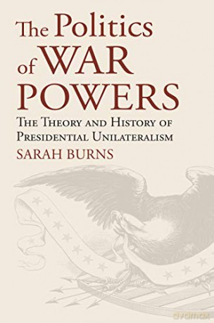 The Politics of War Powers: The Theory and History of Presidential Unilateralism (American Political Thought) [KSIĄŻKA]
