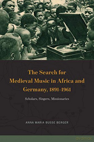 The Search for Medieval Music in Africa and Germany, 1891-1961: Scholars, Singers, Missionaries (New Material Histories of Music) - Anna Maria Busse Berger [KSIĄŻKA]