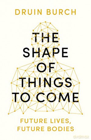 The Shape of Things to Come: Exploring the Future of the Human Body: Future Lives, Future Bodies [KSIĄŻKA]