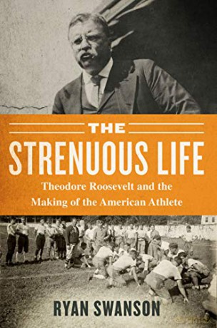 The Strenuous Life: Theodore Roosevelt and the Making of the American Athlete - Ryan Swanson [KSIĄŻKA]