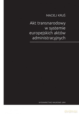 Akt transnarodowy w systemie europejskich aktów administracyjnych - Maciej Kruś [KSIĄŻKA]