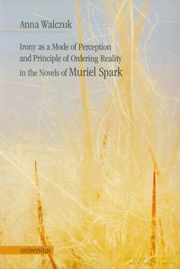 Irony as a Mode of Perception and Principle of Ordering Reality in the Novels of Muriel Spark - Anna Walczuk [KSIĄŻKA]