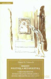 Między polityką a metapolityką Samoobjawienie romantycznej twórczości Adama Mickiewicza 1817-1835 - Daniel Valsecchi [KSIĄŻKA]