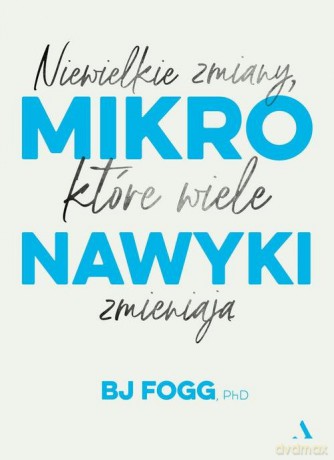 Mikronawyki Niewielkie zmiany które wiele zmieniają - BJ Fogg [KSIĄŻKA]