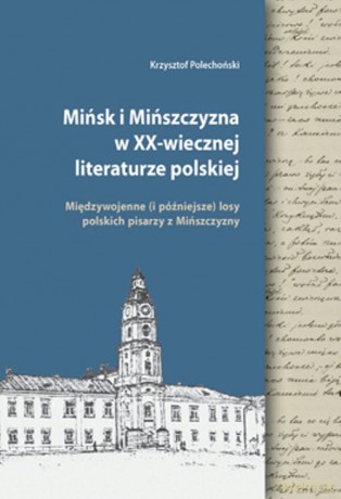 Mińsk i Mińszczyzna w XX-wiecznej literaturze polskiej - Krzysztof Polechoński [KSIĄŻKA]