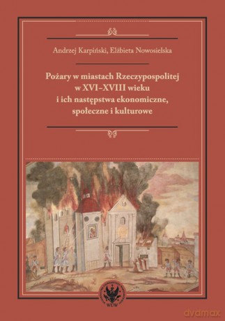 Pożary w miastach Rzeczypospolitej w XVI-XVIII wieku i ich następstwa ekonomiczne, społeczne i kultu - Andrzej Karpiński, Elżbieta Nowosielska [KSIĄŻKA]