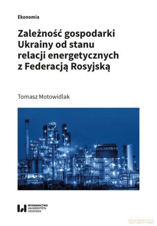 Zależność gospodarki Ukrainy od stanu relacji energetycznych z Federacją Rosyjską - Tomasz Motowidlak [KSIĄŻKA]