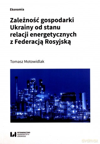 Zależność gospodarki Ukrainy od stanu relacji energetycznych z Federacją Rosyjską - Tomasz Motowidlak [KSIĄŻKA]
