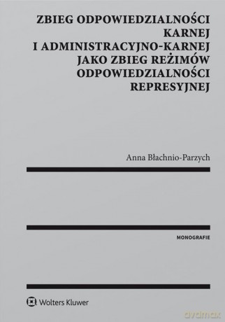 Zbieg odpowiedzialności karnej i administracyjno-karnej jako zbieg reżimów odpowiedzialności represy - Anna Błachnio-Parzych [KSIĄŻKA]