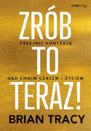 Zrób to teraz! Przejmij kontrolę nad swoim czasem i życiem - Tracy Brian [KSIĄŻKA]