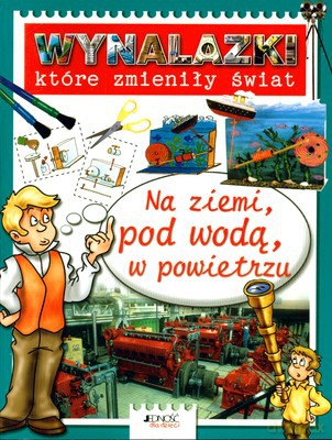 Wynalazki Które Zmieniły Świat Na Ziemi Pod Wodą W Powietrzu [KSIĄŻKA]