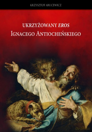 Ukrzyżowany eros Ignacego Antiocheńskiego. Interpretacja w perspektywie historii recepcji - Krzysztof Abucewicz [KSIĄŻKA]