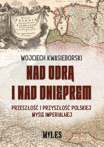 Nad Odrą i nad Dnieprem. Przeszłość i przyszłość polskiej myśli imperialnej - Wojciech Kwasieborski [KSIĄŻKA]