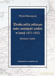 Pruska policja polityczna wobec mniejszości polskiej w latach 1871-1933 - Witold Matwiejczyk [KSIĄŻKA]