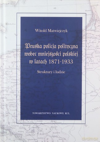 Pruska policja polityczna wobec mniejszości polskiej w latach 1871-1933 - Witold Matwiejczyk [KSIĄŻKA]