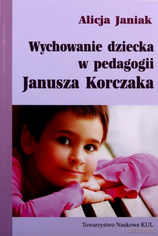 Wychowanie dziecka w pedagogii Janusza Korczaka - Alicja Janiak [KSIĄŻKA]