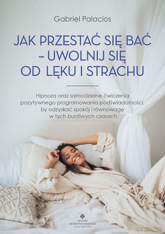 Jak przestać się bać - uwolnij się od lęku i strachu. Hipnoza oraz samodzielne ćwiczenia pozytywnego programowania podświadomości, by odzyskać spokój i równowagę w tych burzliwych czasach - Gabriel Palacios [KSIĄŻKA]