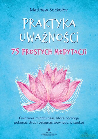 Praktyka uważności. 75 prostych medytacji. Ćwiczenia mindfulness, które pomogą pokonać stres i osiągnąć wewnętrzny spokój - Matthew Sockolov [KSIĄŻKA]