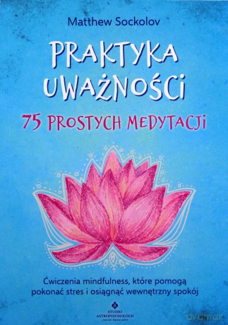 Praktyka uważności. 75 prostych medytacji. Ćwiczenia mindfulness, które pomogą pokonać stres i osiągnąć wewnętrzny spokój - Matthew Sockolov [KSIĄŻKA]